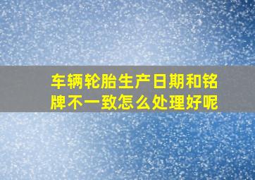 车辆轮胎生产日期和铭牌不一致怎么处理好呢