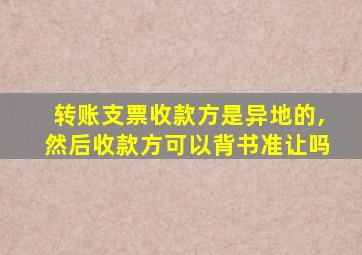 转账支票收款方是异地的,然后收款方可以背书准让吗