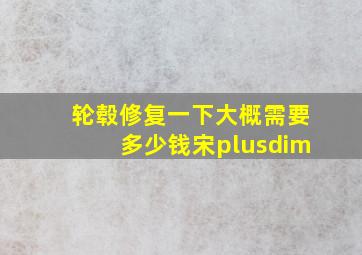 轮毂修复一下大概需要多少钱宋plusdim