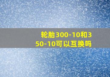 轮胎300-10和350-10可以互换吗