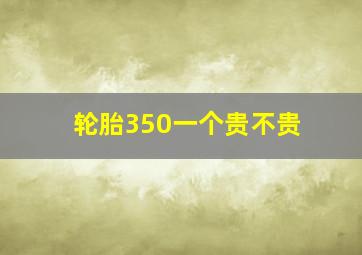 轮胎350一个贵不贵