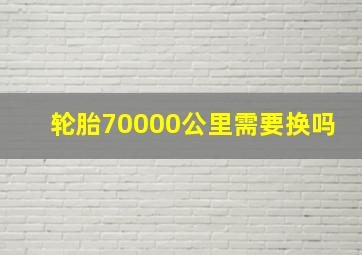 轮胎70000公里需要换吗