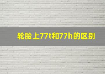 轮胎上77t和77h的区别