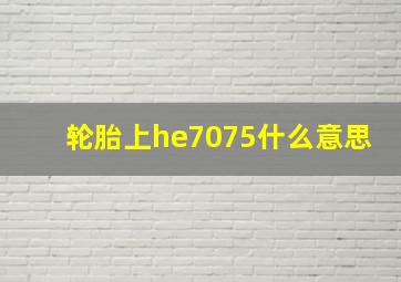 轮胎上he7075什么意思