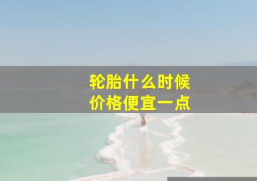 轮胎什么时候价格便宜一点