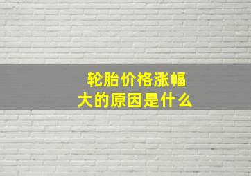 轮胎价格涨幅大的原因是什么