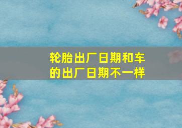 轮胎出厂日期和车的出厂日期不一样