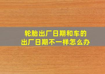 轮胎出厂日期和车的出厂日期不一样怎么办