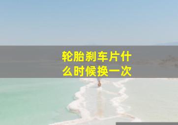 轮胎刹车片什么时候换一次