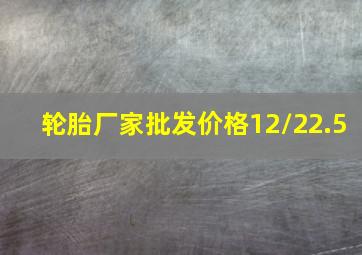 轮胎厂家批发价格12/22.5