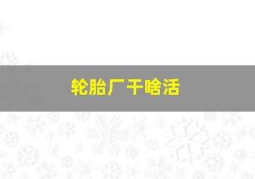 轮胎厂干啥活