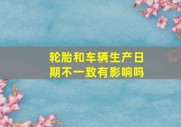 轮胎和车辆生产日期不一致有影响吗