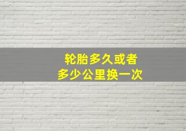 轮胎多久或者多少公里换一次