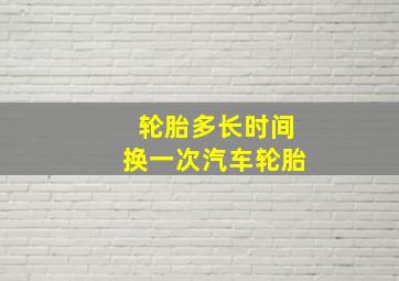 轮胎多长时间换一次汽车轮胎