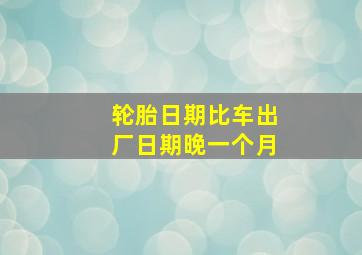 轮胎日期比车出厂日期晚一个月