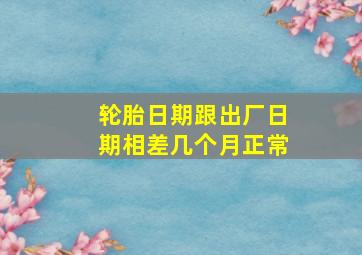 轮胎日期跟出厂日期相差几个月正常