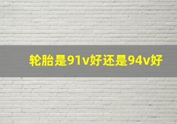 轮胎是91v好还是94v好