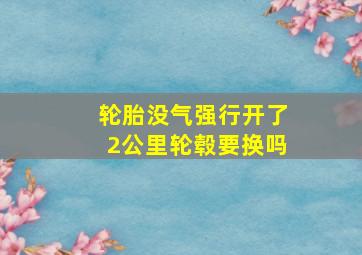 轮胎没气强行开了2公里轮毂要换吗