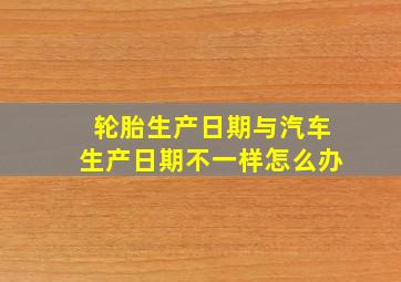 轮胎生产日期与汽车生产日期不一样怎么办