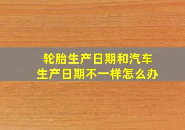 轮胎生产日期和汽车生产日期不一样怎么办