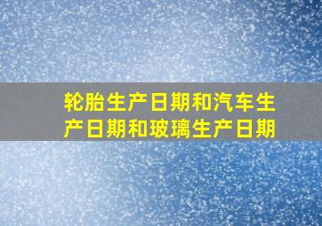 轮胎生产日期和汽车生产日期和玻璃生产日期