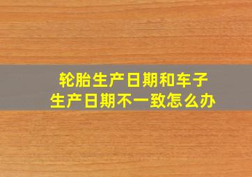 轮胎生产日期和车子生产日期不一致怎么办