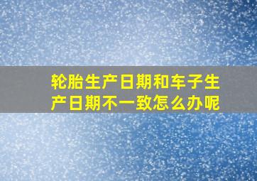 轮胎生产日期和车子生产日期不一致怎么办呢