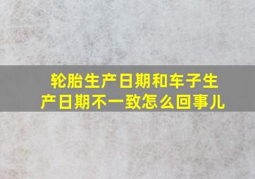 轮胎生产日期和车子生产日期不一致怎么回事儿