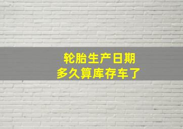 轮胎生产日期多久算库存车了