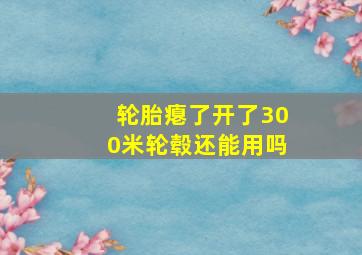 轮胎瘪了开了300米轮毂还能用吗