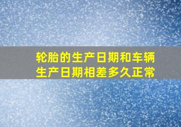 轮胎的生产日期和车辆生产日期相差多久正常