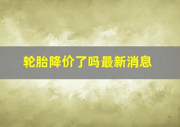 轮胎降价了吗最新消息