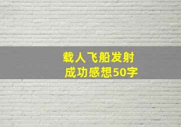 载人飞船发射成功感想50字