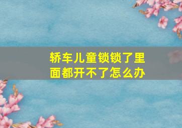 轿车儿童锁锁了里面都开不了怎么办