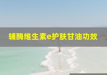 辅酶维生素e护肤甘油功效