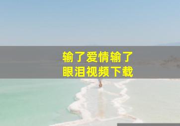 输了爱情输了眼泪视频下载