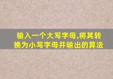 输入一个大写字母,将其转换为小写字母并输出的算法