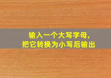 输入一个大写字母,把它转换为小写后输出