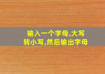 输入一个字母,大写转小写,然后输出字母