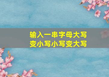 输入一串字母大写变小写小写变大写