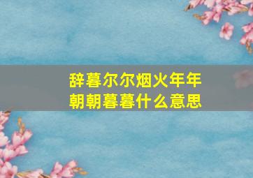 辞暮尔尔烟火年年朝朝暮暮什么意思