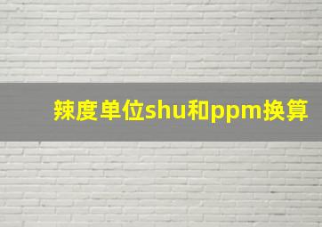 辣度单位shu和ppm换算