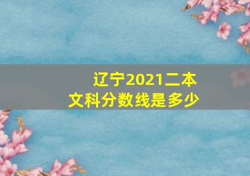 辽宁2021二本文科分数线是多少