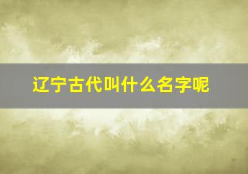 辽宁古代叫什么名字呢