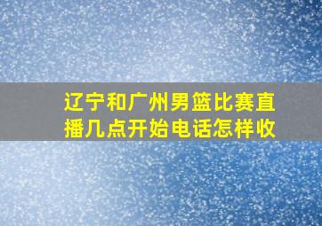 辽宁和广州男篮比赛直播几点开始电话怎样收