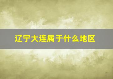 辽宁大连属于什么地区