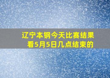 辽宁本钢今天比赛结果看5月5日几点结束的