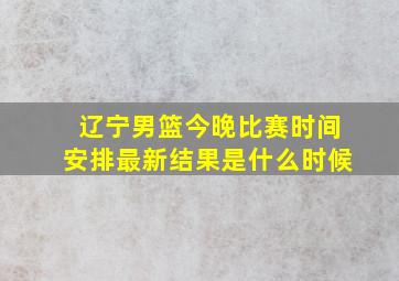 辽宁男篮今晚比赛时间安排最新结果是什么时候