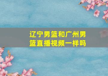 辽宁男篮和广州男篮直播视频一样吗