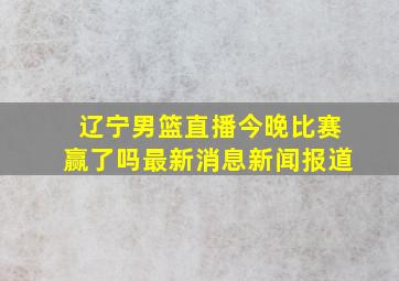 辽宁男篮直播今晚比赛赢了吗最新消息新闻报道